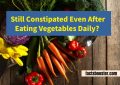 Still Constipated Even After Eating Vegetables Daily